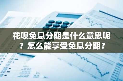 花呗免息分期是什么意思呢？怎么能享受免息分期？