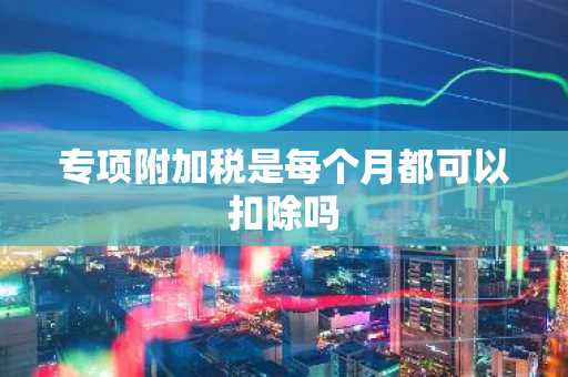 专项附加税是每个月都可以扣除吗