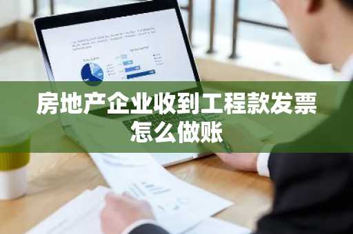 房地产企业收到工程款发票怎么做账