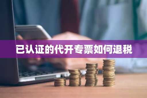 已认证的代开专票如何退税