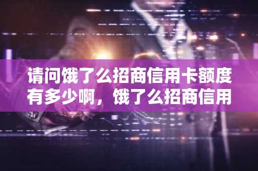 请问饿了么招商信用卡额度有多少啊，饿了么招商信用卡是什么卡？
