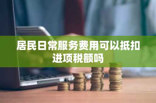 居民日常服务费用可以抵扣进项税额吗