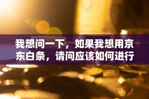 我想问一下，如果我想用京东白条，请问应该如何进行分期呢？
