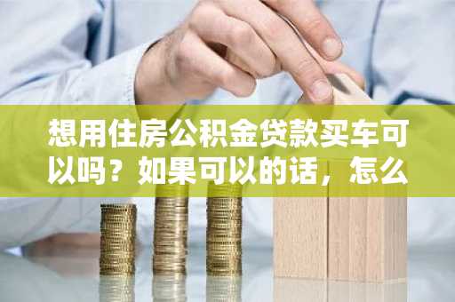 想用住房公积金贷款买车可以吗？如果可以的话，怎么申请啊？