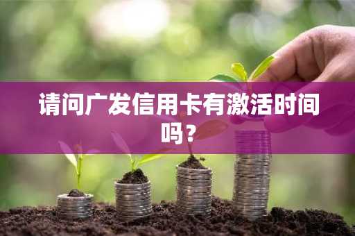 请问广发信用卡有激活时间吗？