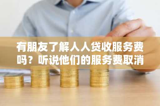 有朋友了解人人贷收服务费吗？听说他们的服务费取消了。