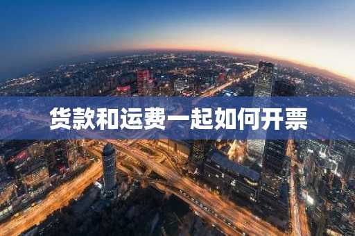 货款和运费一起如何开票