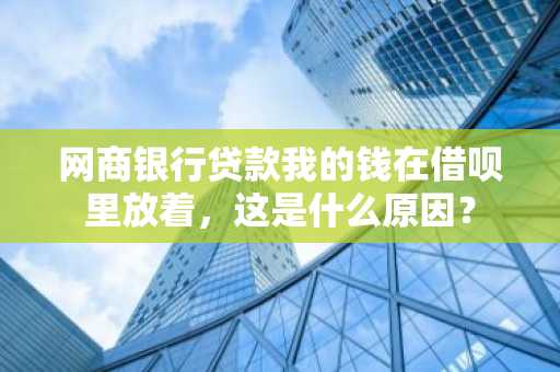 网商银行贷款我的钱在借呗里放着，这是什么原因？