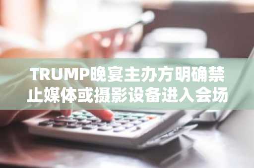 TRUMP晚宴主办方明确禁止媒体或摄影设备进入会场