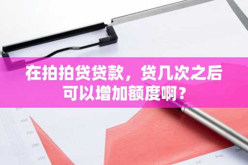 在拍拍贷贷款，贷几次之后可以增加额度啊？