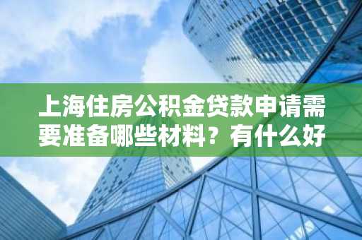 上海住房公积金贷款申请需要准备哪些材料？有什么好的建议。
