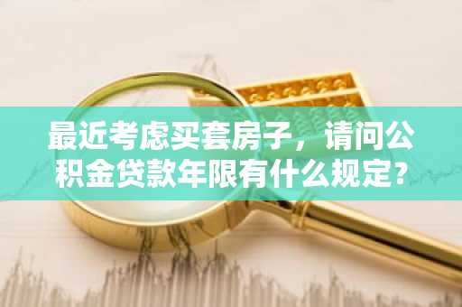 最近考虑买套房子，请问公积金贷款年限有什么规定？