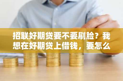 招联好期贷要不要刷脸？我想在好期贷上借钱，要怎么申请啊？