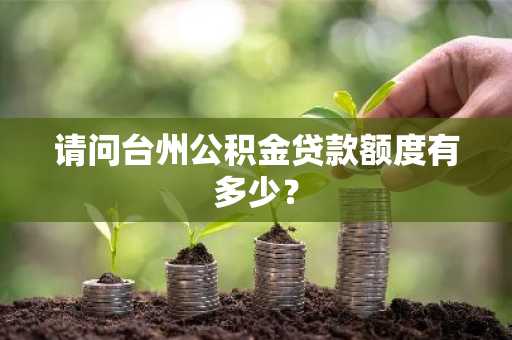 请问台州公积金贷款额度有多少？