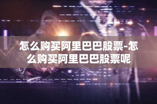 怎么购买阿里巴巴股票-怎么购买阿里巴巴股票呢