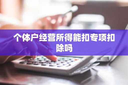 个体户经营所得能扣专项扣除吗