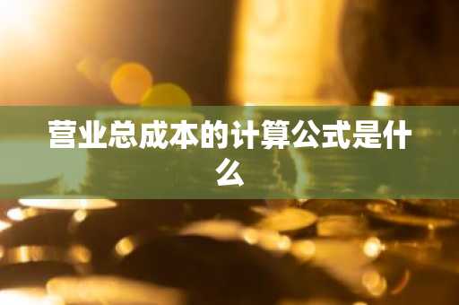 营业总成本的计算公式是什么