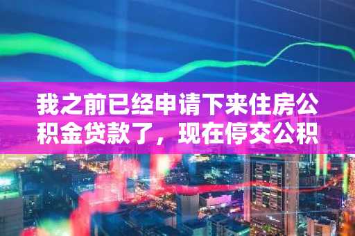 我之前已经申请下来住房公积金贷款了，现在停交公积金会有什么影响吗？