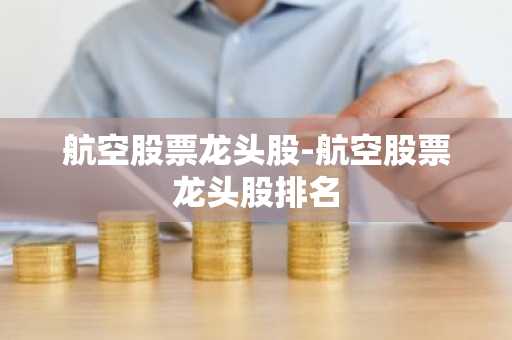 航空股票龙头股-航空股票龙头股排名