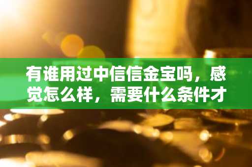 有谁用过中信信金宝吗，感觉怎么样，需要什么条件才能申请？