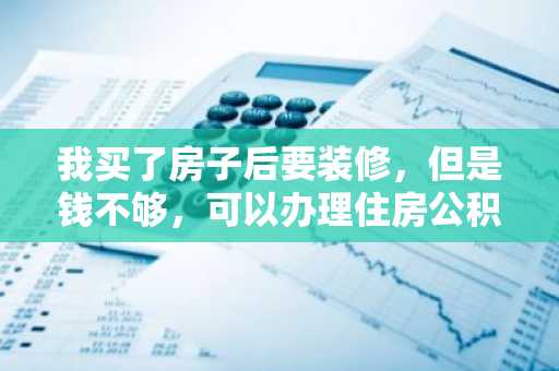 我买了房子后要装修，但是钱不够，可以办理住房公积金贷款吗？