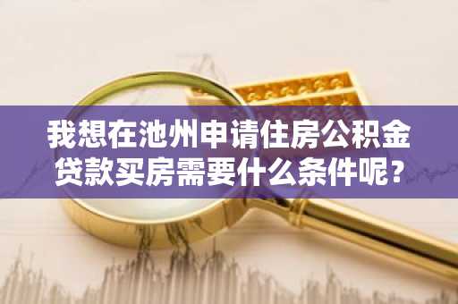 我想在池州申请住房公积金贷款买房需要什么条件呢？