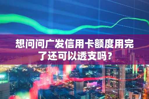 想问问广发信用卡额度用完了还可以透支吗？