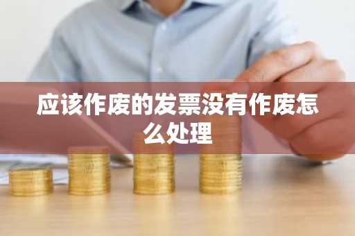 应该作废的发票没有作废怎么处理
