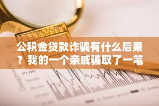 公积金贷款诈骗有什么后果？我的一个亲戚骗取了一笔公积金贷款。