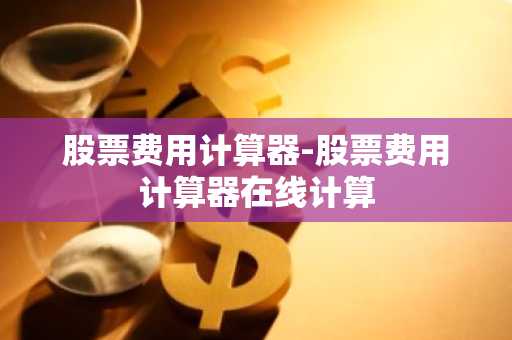 股票费用计算器-股票费用计算器在线计算