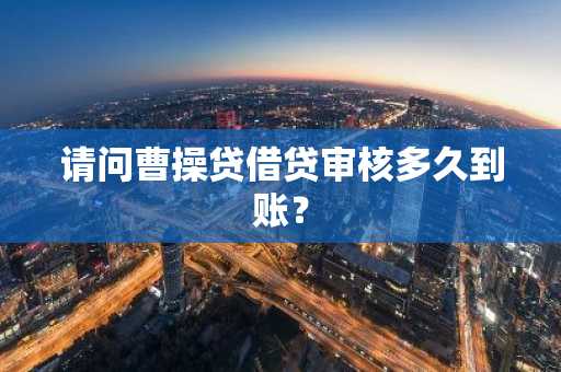 请问曹操贷借贷审核多久到账？