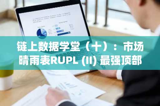 链上数据学堂（十）：市场晴雨表RUPL (II) 最强顶部信号&历史周期顶部详细分析