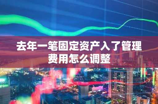 去年一笔固定资产入了管理费用怎么调整