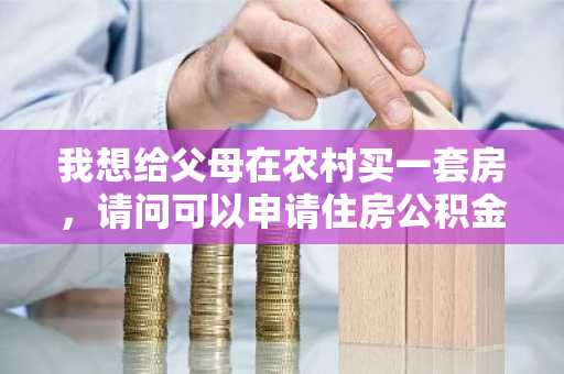 我想给父母在农村买一套房，请问可以申请住房公积金贷款吗？