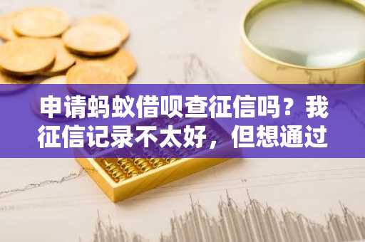 申请蚂蚁借呗查征信吗？我征信记录不太好，但想通过蚂蚁借呗贷款。
