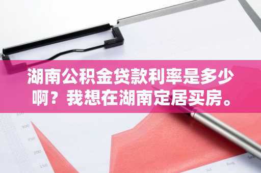 湖南公积金贷款利率是多少啊？我想在湖南定居买房。