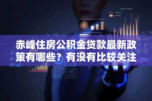 赤峰住房公积金贷款最新政策有哪些？有没有比较关注赤峰市公积金贷款的老哥，可以讲一下吗？