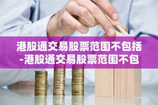 港股通交易股票范围不包括-港股通交易股票范围不包括多选题