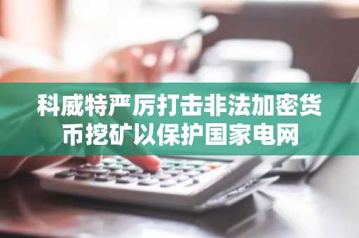科威特严厉打击非法加密货币挖矿以保护国家电网
