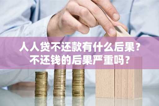 人人贷不还款有什么后果？不还钱的后果严重吗？