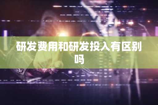 研发费用和研发投入有区别吗