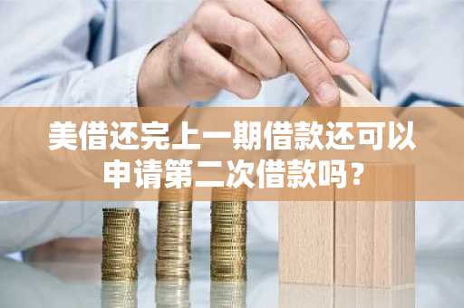 美借还完上一期借款还可以申请第二次借款吗？