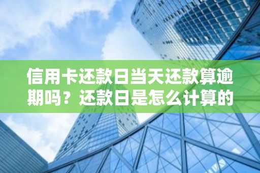 信用卡还款日当天还款算逾期吗？还款日是怎么计算的？