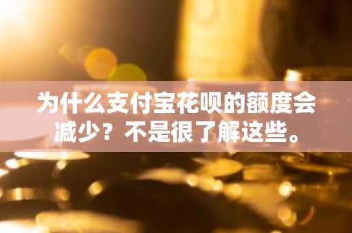 为什么支付宝花呗的额度会减少？不是很了解这些。