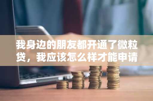 我身边的朋友都开通了微粒贷，我应该怎么样才能申请开通微粒贷呢？