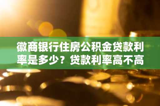 徽商银行住房公积金贷款利率是多少？贷款利率高不高啊？