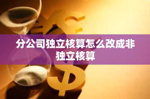 分公司独立核算怎么改成非独立核算