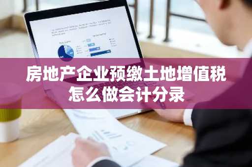 房地产企业预缴土地增值税怎么做会计分录