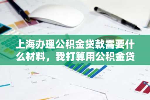 上海办理公积金贷款需要什么材料，我打算用公积金贷款购房