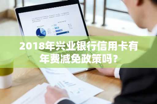 2018年兴业银行信用卡有年费减免政策吗？